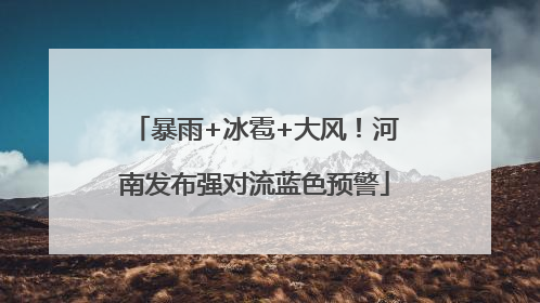 暴雨+冰雹+大风！河南发布强对流蓝色预警
