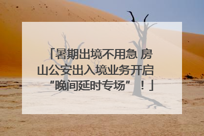 暑期出境不用急 房山公安出入境业务开启“晚间延时专场”！