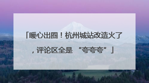 暖心出圈！杭州城站改造火了，评论区全是 “夸夸夸”