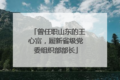 曾任职山东的王心富，履新省级党委组织部部长