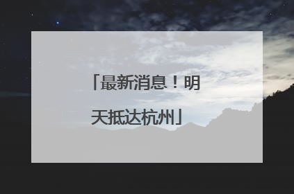 最新消息！明天抵达杭州