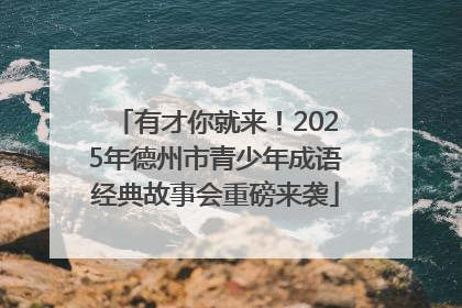 有才你就来！2025年德州市青少年成语经典故事会重磅来袭