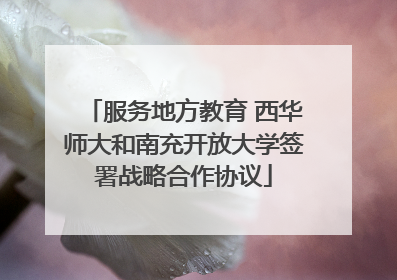 服务地方教育 西华师大和南充开放大学签署战略合作协议