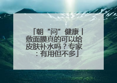 朝“问”健康丨敷面膜真的可以给皮肤补水吗？专家：有用但不多