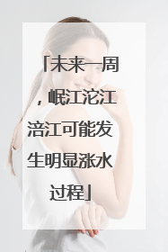 未来一周，岷江沱江涪江可能发生明显涨水过程