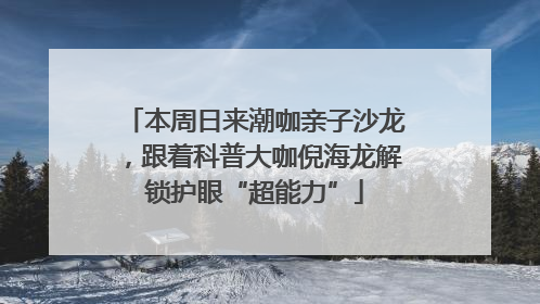 本周日来潮咖亲子沙龙，跟着科普大咖倪海龙解锁护眼“超能力”