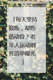 每天坚持锻炼，却伤筋动骨？老年人运动刺客清单曝光