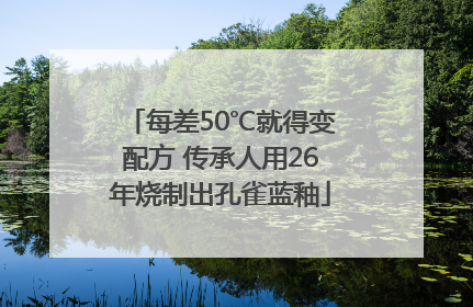 每差50℃就得变配方 传承人用26年烧制出孔雀蓝釉