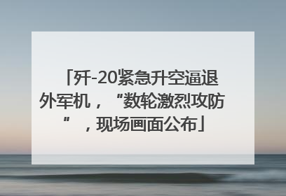 歼-20紧急升空逼退外军机，“数轮激烈攻防”，现场画面公布