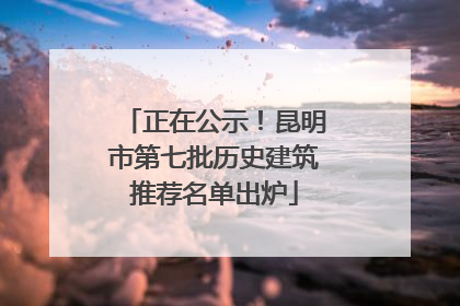 正在公示！昆明市第七批历史建筑推荐名单出炉