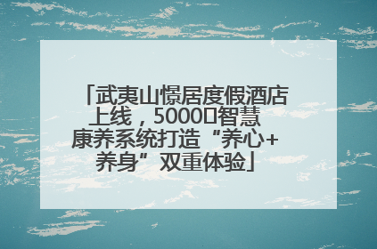 武夷山憬居度假酒店上线，5000㎡智慧康养系统打造“养心+养身”双重体验