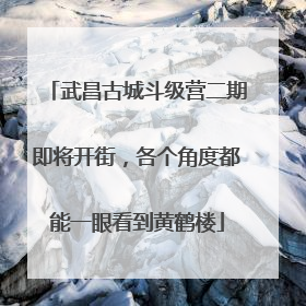 武昌古城斗级营二期即将开街，各个角度都能一眼看到黄鹤楼