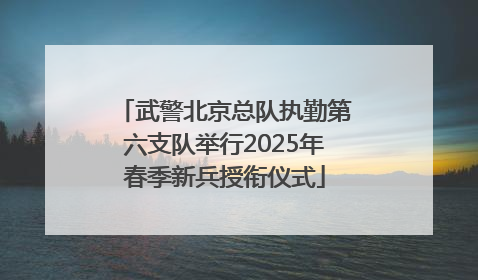 武警北京总队执勤第六支队举行2025年春季新兵授衔仪式