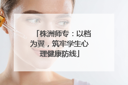 株洲师专：以档为翼，筑牢学生心理健康防线