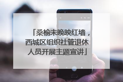 桑榆未晚映红墙，西城区组织社管退休人员开展主题宣讲