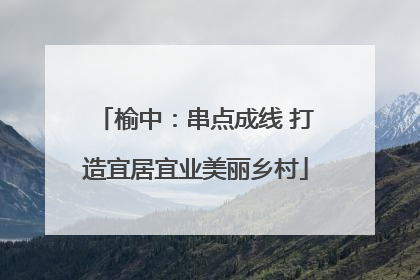 榆中：串点成线 打造宜居宜业美丽乡村