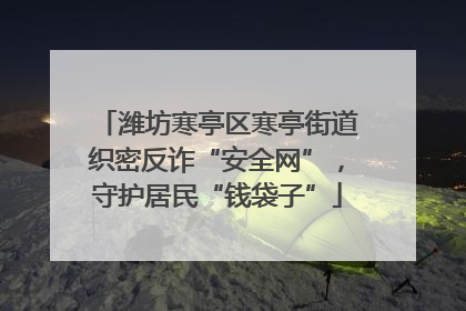 潍坊寒亭区寒亭街道织密反诈“安全网”，守护居民“钱袋子”