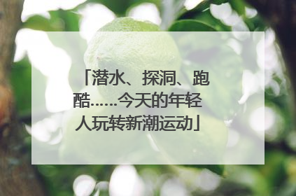 潜水、探洞、跑酷……今天的年轻人玩转新潮运动