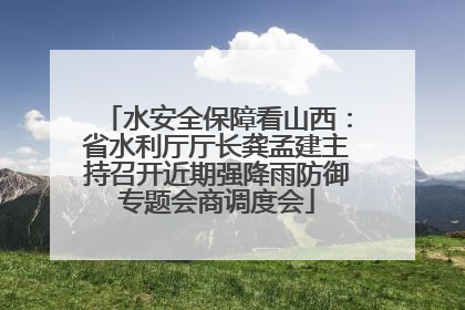 水安全保障看山西：省水利厅厅长龚孟建主持召开近期强降雨防御专题会商调度会
