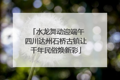 水龙舞动迎端午 四川达州石桥古镇让千年民俗焕新彩
