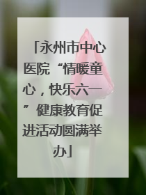 永州市中心医院“情暖童心，快乐六一”健康教育促进活动圆满举办