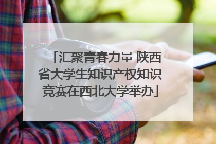 汇聚青春力量 陕西省大学生知识产权知识竞赛在西北大学举办