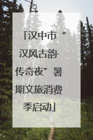 汉中市“汉风古韵·传奇夜”暑期文旅消费季启动