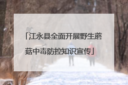 江永县全面开展野生蘑菇中毒防控知识宣传