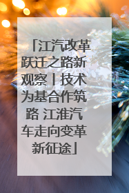 江汽改革跃迁之路新观察丨技术为基合作筑路 江淮汽车走向变革新征途