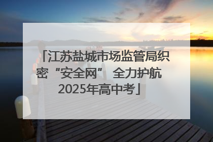 江苏盐城市场监管局织密“安全网” 全力护航2025年高中考