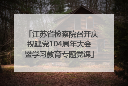 江苏省检察院召开庆祝建党104周年大会暨学习教育专题党课