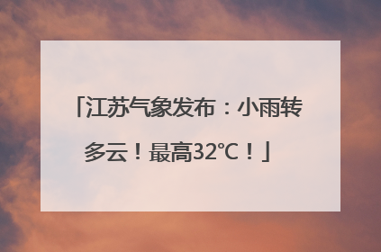 江苏气象发布：小雨转多云！最高32℃！