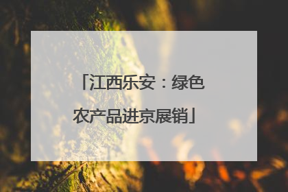 江西乐安：绿色农产品进京展销