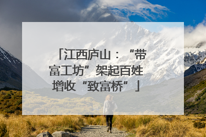 江西庐山：“带富工坊”架起百姓增收“致富桥”