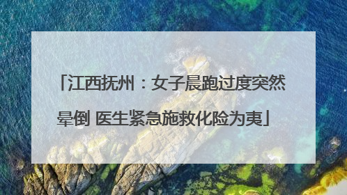 江西抚州：女子晨跑过度突然晕倒 医生紧急施救化险为夷