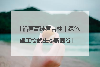 沿着高速看吉林｜绿色施工绘就生态新画卷