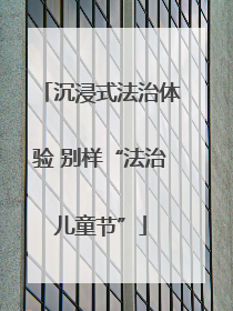 沉浸式法治体验 别样“法治儿童节”