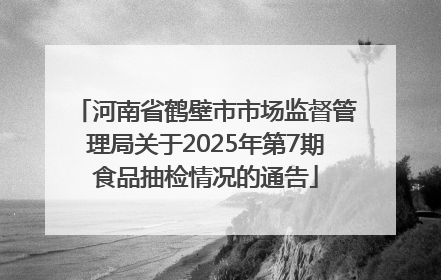 河南省鹤壁市市场监督管理局关于2025年第7期食品抽检情况的通告