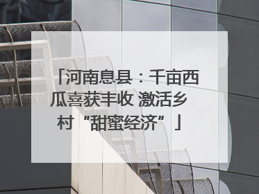 河南息县：千亩西瓜喜获丰收 激活乡村“甜蜜经济”