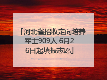 河北省招收定向培养军士909人 6月26日起填报志愿