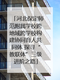 河北保定师范附属学校跨地域跨学校构建协同育人共同体 探寻“教联体”三级进阶之路