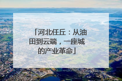 河北任丘：从油田到云端，一座城的产业革命