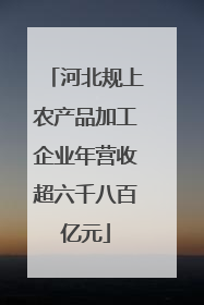河北规上农产品加工企业年营收超六千八百亿元