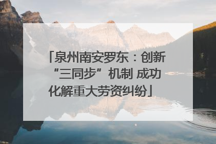 泉州南安罗东：创新“三同步”机制 成功化解重大劳资纠纷