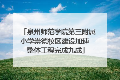 泉州师范学院第三附属小学崇德校区建设加速 整体工程完成九成