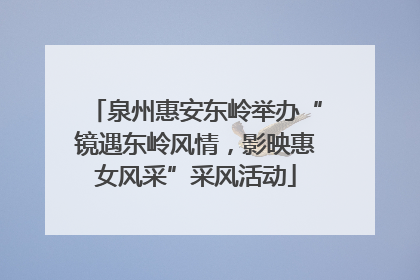泉州惠安东岭举办“镜遇东岭风情，影映惠女风采”采风活动