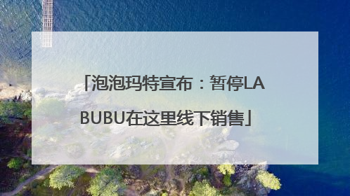 泡泡玛特宣布：暂停LABUBU在这里线下销售