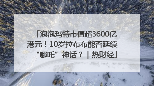 泡泡玛特市值超3600亿港元！10岁拉布布能否延续“哪吒”神话？｜热财经