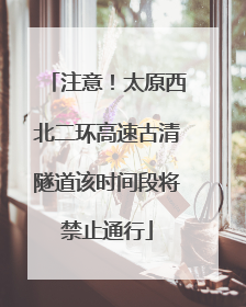 注意！太原西北二环高速古清隧道该时间段将禁止通行
