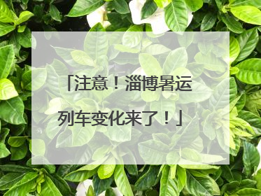 注意！淄博暑运列车变化来了！